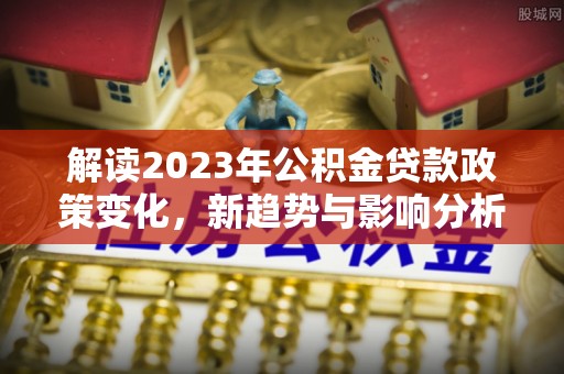 新邵解读2023年公积金贷款政策变化，新趋势与影响分析