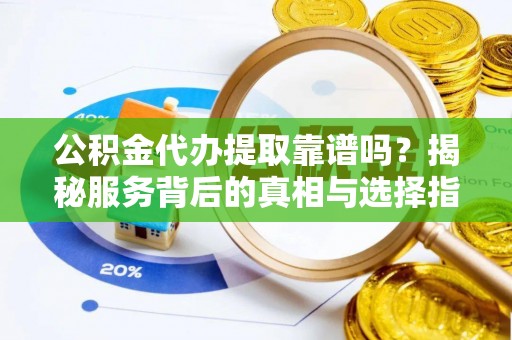 新邵公积金代办提取靠谱吗？揭秘服务背后的真相与选择指南