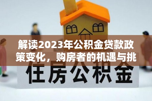 新邵解读2023年公积金贷款政策变化，购房者的机遇与挑战