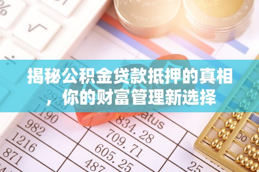 新邵揭秘公积金贷款抵押的真相，你的财富管理新选择