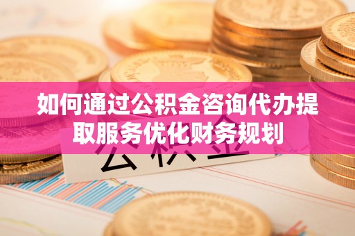 新邵如何通过公积金咨询代办提取服务优化财务规划
