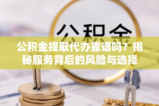 新邵公积金提取代办靠谱吗？揭秘服务背后的风险与选择