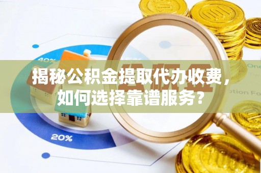新邵揭秘公积金提取代办收费，如何选择靠谱服务？