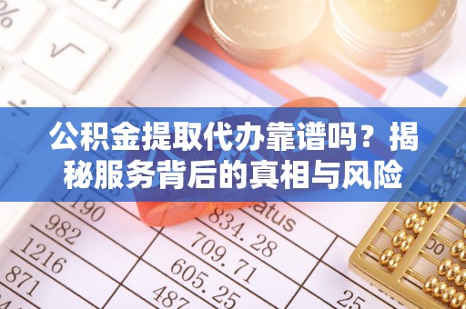 新邵公积金提取代办靠谱吗？揭秘服务背后的真相与风险