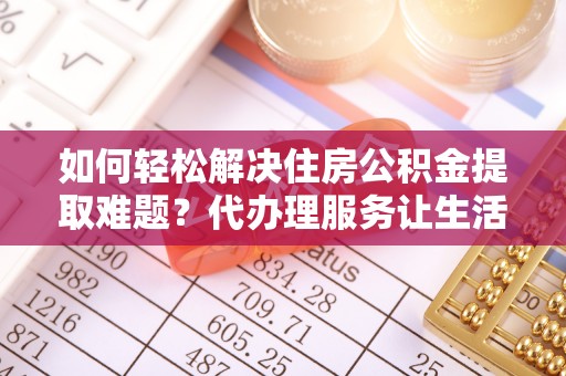 新邵如何轻松解决住房公积金提取难题？代办理服务让生活更简单