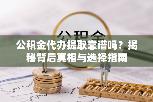 新邵公积金代办提取靠谱吗？揭秘背后真相与选择指南