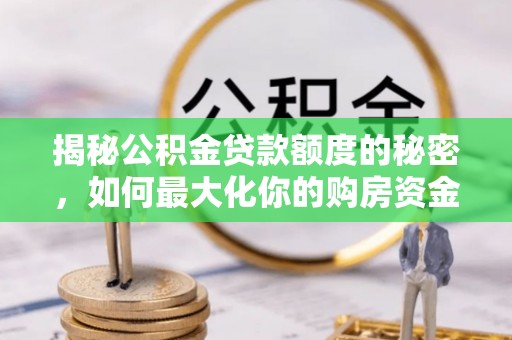 新邵揭秘公积金贷款额度的秘密，如何最大化你的购房资金