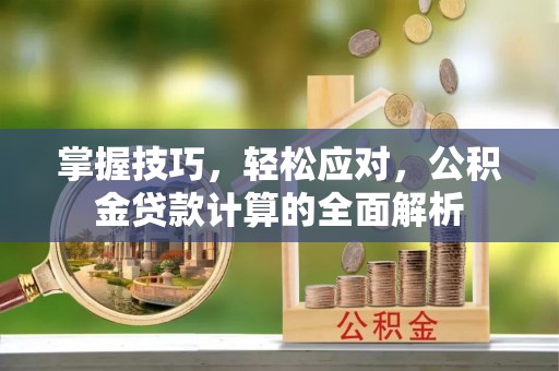 新邵掌握技巧，轻松应对，公积金贷款计算的全面解析