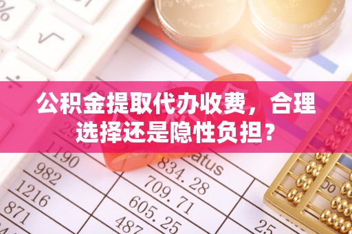 新邵公积金提取代办收费，合理选择还是隐性负担？