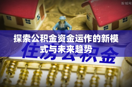 新邵探索公积金资金运作的新模式与未来趋势