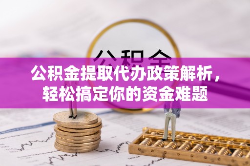 新邵公积金提取代办政策解析，轻松搞定你的资金难题