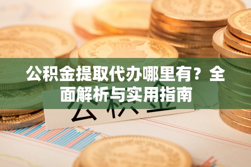 新邵公积金提取代办哪里有？全面解析与实用指南