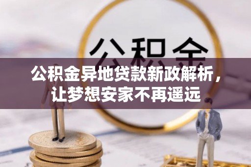 新邵公积金异地贷款新政解析，让梦想安家不再遥远