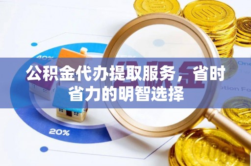 新邵公积金代办提取服务，省时省力的明智选择