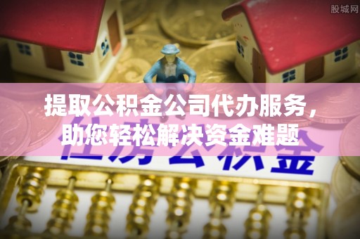新邵提取公积金公司代办服务，助您轻松解决资金难题