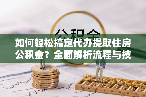 新邵如何轻松搞定代办提取住房公积金？全面解析流程与技巧
