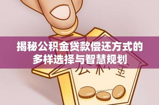 新邵揭秘公积金贷款偿还方式的多样选择与智慧规划