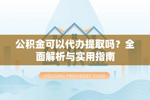 新邵公积金可以代办提取吗？全面解析与实用指南