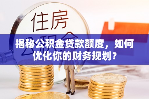 新邵揭秘公积金贷款额度，如何优化你的财务规划？