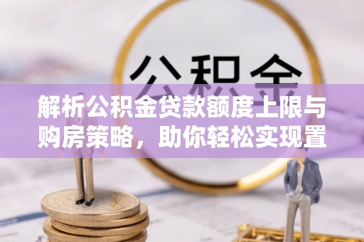 新邵解析公积金贷款额度上限与购房策略，助你轻松实现置业梦想
