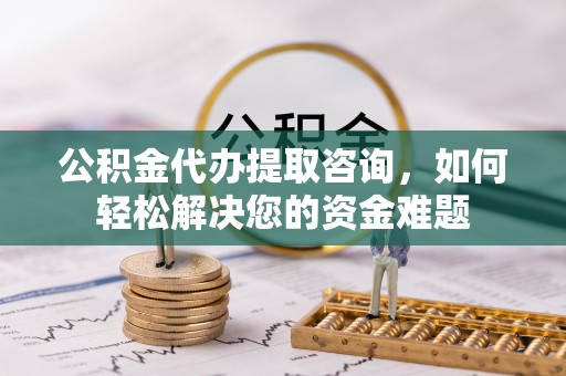 新邵公积金代办提取咨询，如何轻松解决您的资金难题