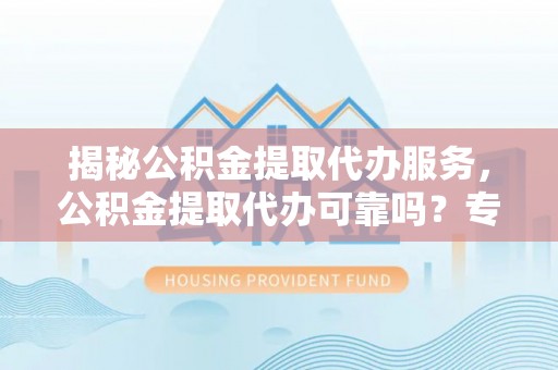 新邵揭秘公积金提取代办服务，公积金提取代办可靠吗？专业解析与实用指南
