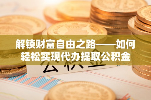 新邵解锁财富自由之路——如何轻松实现代办提取公积金