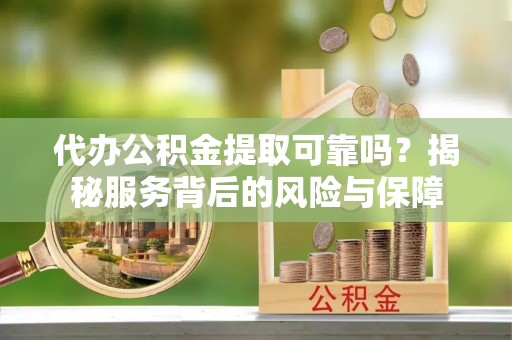 新邵代办公积金提取可靠吗？揭秘服务背后的风险与保障