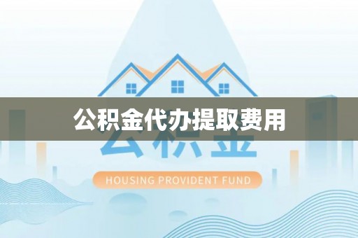 新邵公积金代办提取费用