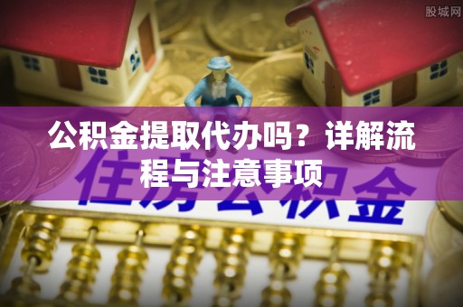 新邵公积金提取代办吗？详解流程与注意事项