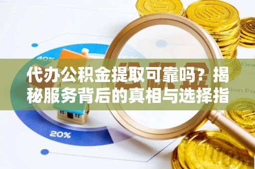 新邵代办公积金提取可靠吗？揭秘服务背后的真相与选择指南