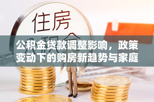 新邵公积金贷款调整影响，政策变动下的购房新趋势与家庭财务规划
