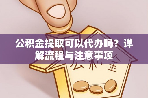 新邵公积金提取可以代办吗？详解流程与注意事项