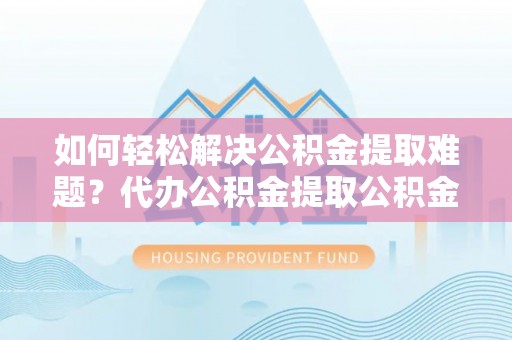 新邵如何轻松解决公积金提取难题？代办公积金提取公积金服务详解