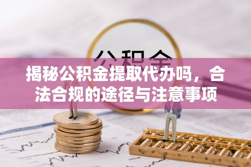 新邵揭秘公积金提取代办吗，合法合规的途径与注意事项
