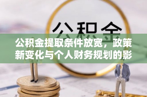 新邵公积金提取条件放宽，政策新变化与个人财务规划的影响