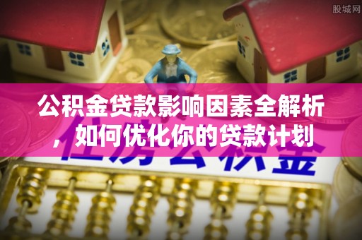 新邵公积金贷款影响因素全解析，如何优化你的贷款计划