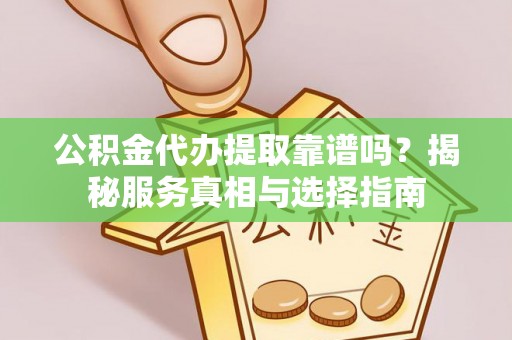 新邵公积金代办提取靠谱吗？揭秘服务真相与选择指南