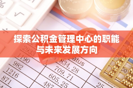 新邵探索公积金管理中心的职能与未来发展方向