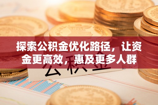 新邵探索公积金优化路径，让资金更高效，惠及更多人群
