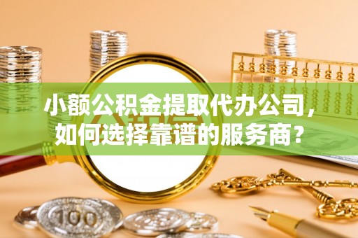 新邵小额公积金提取代办公司，如何选择靠谱的服务商？
