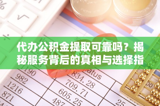新邵代办公积金提取可靠吗？揭秘服务背后的真相与选择指南