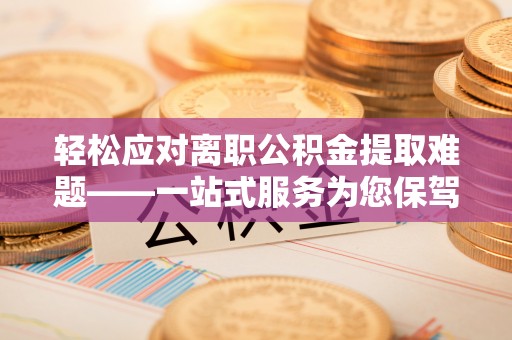 新邵轻松应对离职公积金提取难题——一站式服务为您保驾护航