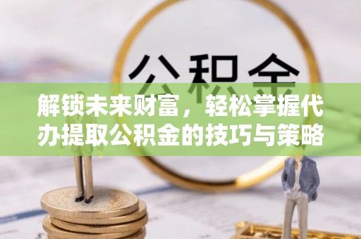 新邵解锁未来财富，轻松掌握代办提取公积金的技巧与策略