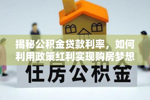 新邵揭秘公积金贷款利率，如何利用政策红利实现购房梦想？