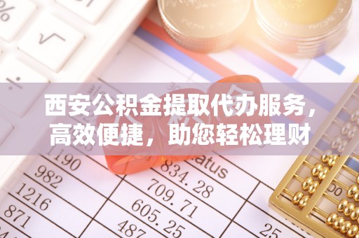 新邵西安公积金提取代办服务，高效便捷，助您轻松理财