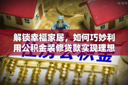 新邵解锁幸福家居，如何巧妙利用公积金装修贷款实现理想空间