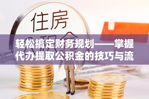 新邵轻松搞定财务规划——掌握代办提取公积金的技巧与流程