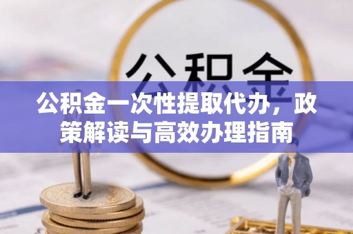 新邵公积金一次性提取代办，政策解读与高效办理指南