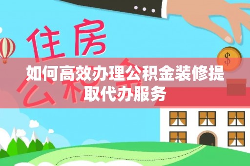 新邵如何高效办理公积金装修提取代办服务
